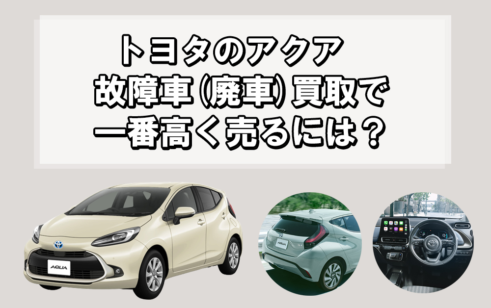 アクアの故障車(廃車)買取で一番高く売るには？重要なポイントを解説！